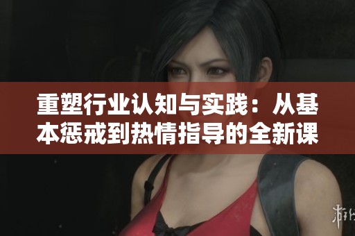 重塑行业认知与实践：从基本惩戒到热情指导的全新课程探讨