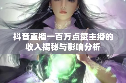 抖音直播一百万点赞主播的收入揭秘与影响分析