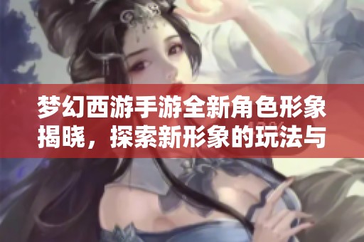 梦幻西游手游全新角色形象揭晓，探索新形象的玩法与攻略分享