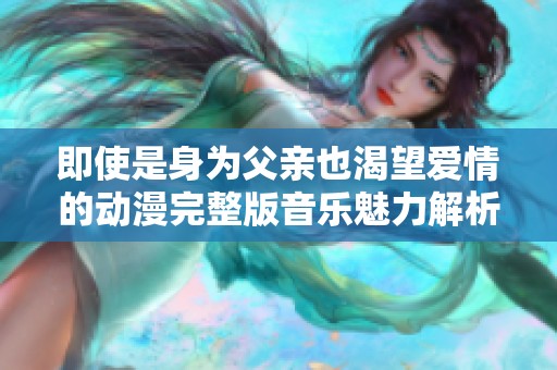 即使是身为父亲也渴望爱情的动漫完整版音乐魅力解析