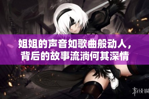 姐姐的声音如歌曲般动人，背后的故事流淌何其深情