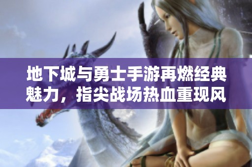 地下城与勇士手游再燃经典魅力，指尖战场热血重现风暴战斗