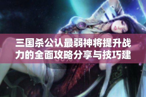 三国杀公认最弱神将提升战力的全面攻略分享与技巧建议