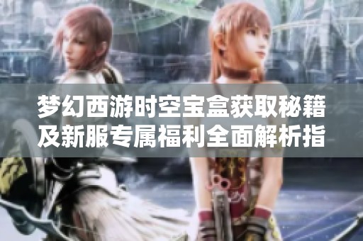梦幻西游时空宝盒获取秘籍及新服专属福利全面解析指南