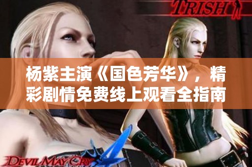 杨紫主演《国色芳华》，精彩剧情免费线上观看全指南