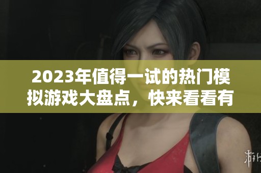 2023年值得一试的热门模拟游戏大盘点，快来看看有哪些精彩之作