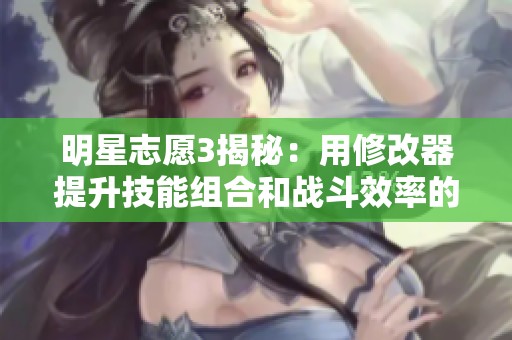 明星志愿3揭秘：用修改器提升技能组合和战斗效率的终极秘笈