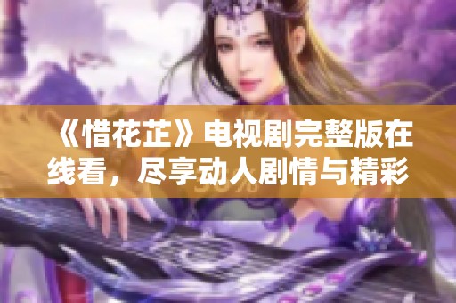 《惜花芷》电视剧完整版在线看，尽享动人剧情与精彩角色