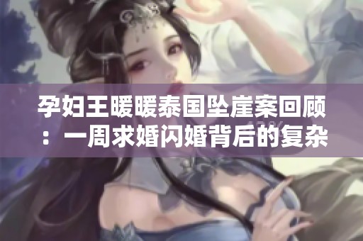 孕妇王暖暖泰国坠崖案回顾：一周求婚闪婚背后的复杂情感与悲剧
