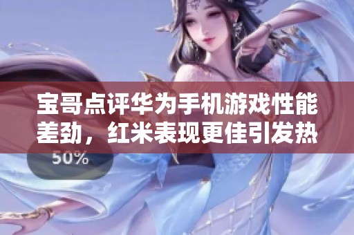 宝哥点评华为手机游戏性能差劲，红米表现更佳引发热议