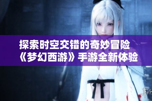 探索时空交错的奇妙冒险 《梦幻西游》手游全新体验盛大开启