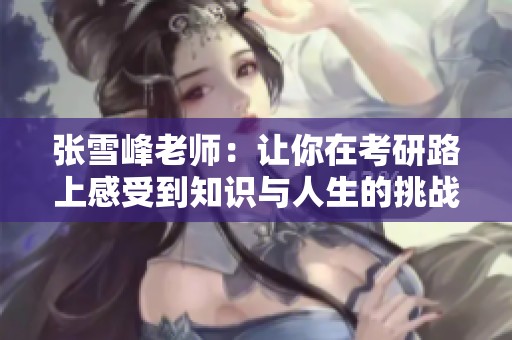 张雪峰老师：让你在考研路上感受到知识与人生的挑战与反思