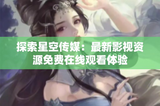 探索星空传媒：最新影视资源免费在线观看体验