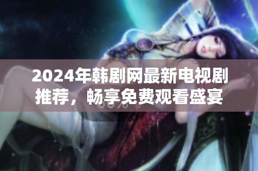 2024年韩剧网最新电视剧推荐，畅享免费观看盛宴