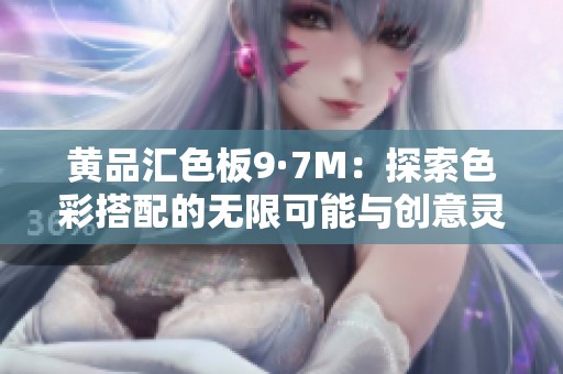 黄品汇色板9·7M：探索色彩搭配的无限可能与创意灵感