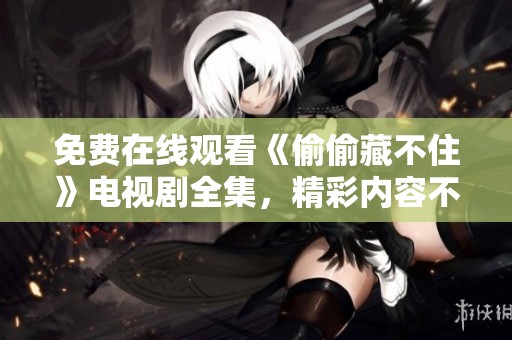 免费在线观看《偷偷藏不住》电视剧全集，精彩内容不容错过