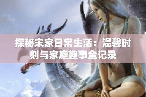 探秘宋家日常生活：温馨时刻与家庭趣事全记录