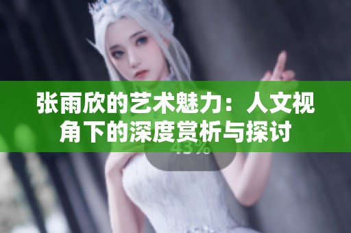 张雨欣的艺术魅力：人文视角下的深度赏析与探讨