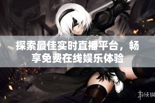 探索最佳实时直播平台，畅享免费在线娱乐体验