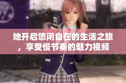 她开启悠闲自在的生活之旅，享受慢节奏的魅力视频