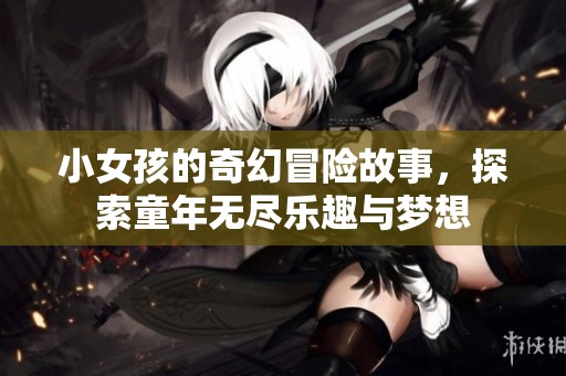 小女孩的奇幻冒险故事，探索童年无尽乐趣与梦想