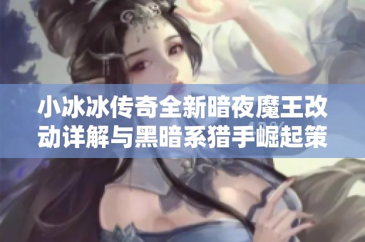 小冰冰传奇全新暗夜魔王改动详解与黑暗系猎手崛起策略分析