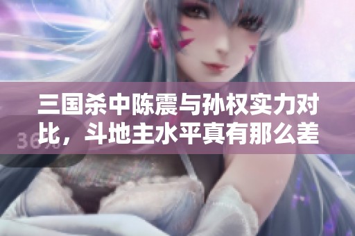 三国杀中陈震与孙权实力对比，斗地主水平真有那么差吗