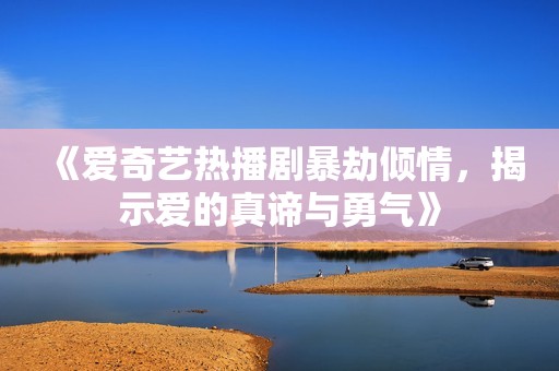 《爱奇艺热播剧暴劫倾情,揭示爱的真谛与勇气》 《爱奇艺热播剧暴劫倾情,揭示爱的真谛与勇气》