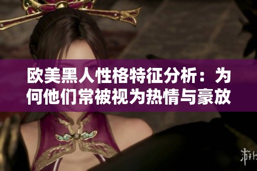 欧美黑人性格特征分析：为何他们常被视为热情与豪放的代表