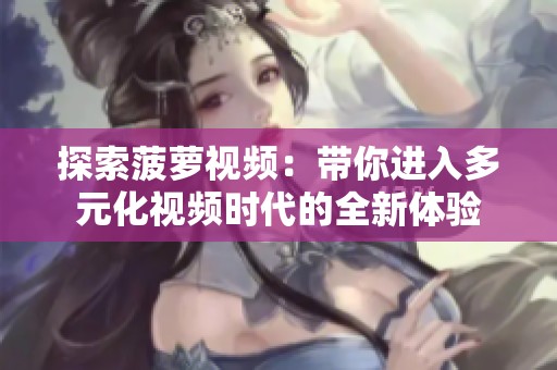 探索菠萝视频：带你进入多元化视频时代的全新体验