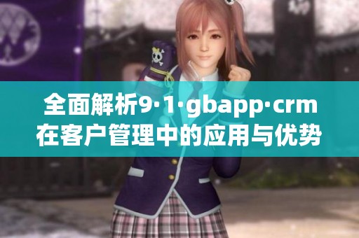 全面解析9·1·gbapp·crm在客户管理中的应用与优势