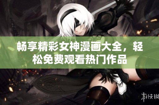 畅享精彩女神漫画大全，轻松免费观看热门作品