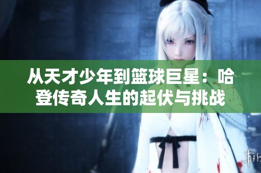 从天才少年到篮球巨星：哈登传奇人生的起伏与挑战