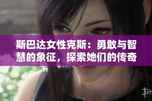 斯巴达女性克斯:勇敢与智慧的象征,探索她们的传奇故事 斯巴达女性克斯:勇敢与智慧的象征,探索她们的传奇故事