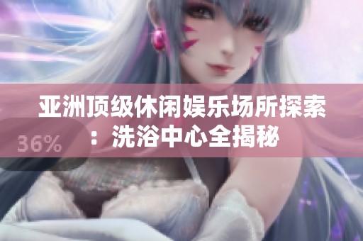 亚洲顶级休闲娱乐场所探索:洗浴中心全揭秘 亚洲顶级休闲娱乐场所探索:洗浴中心全揭秘