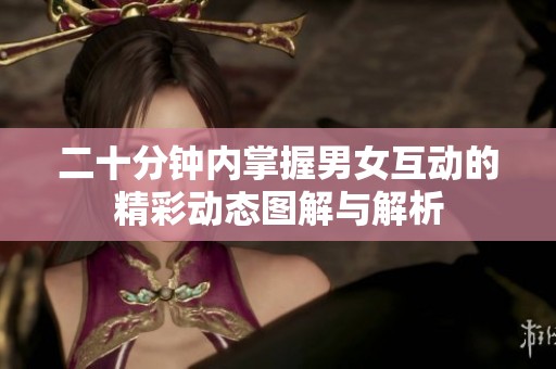 二十分钟内掌握男女互动的精彩动态图解与解析 二十分钟内掌握男女互动的精彩动态图解与解析