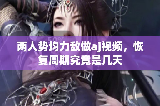 两人势均力敌做aj视频，恢复周期究竟是几天