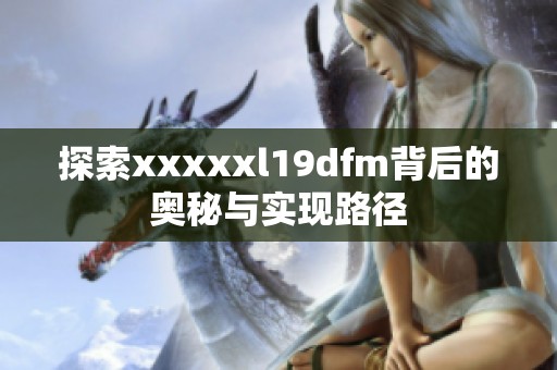 探索xxxxxl19dfm背后的奥秘与实现路径