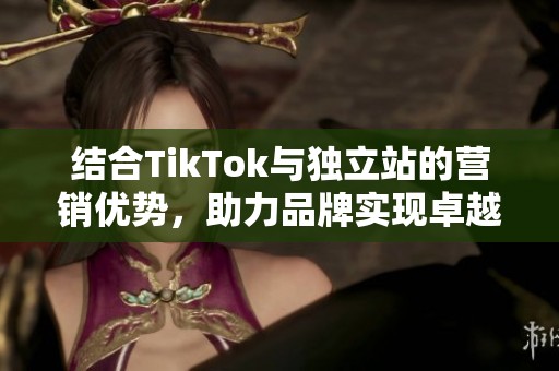 结合TikTok与独立站的营销优势,助力品牌实现卓越增长 结合TikTok与独立站的营销优势,助力品牌实现卓越增长