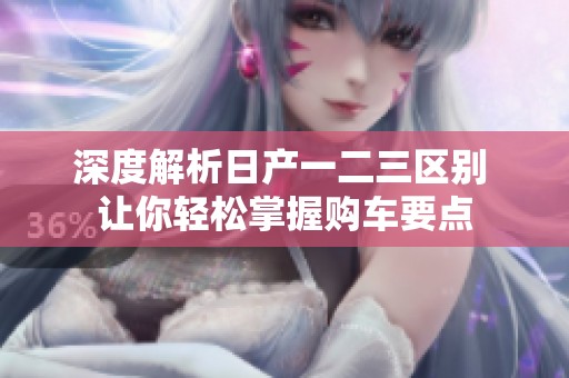 深度解析日产一二三区别 让你轻松掌握购车要点