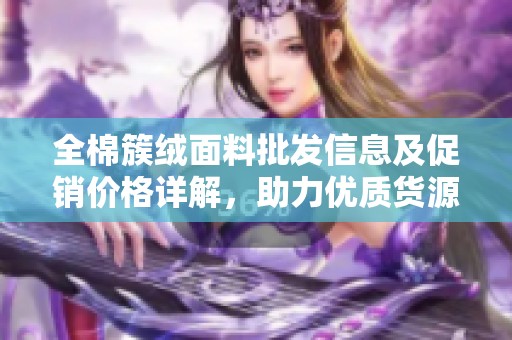全棉簇绒面料批发信息及促销价格详解，助力优质货源选择