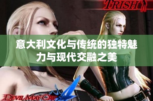 意大利文化与传统的独特魅力与现代交融之美