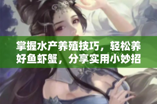 掌握水产养殖技巧，轻松养好鱼虾蟹，分享实用小妙招