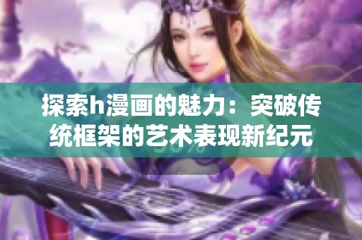 探索h漫画的魅力：突破传统框架的艺术表现新纪元