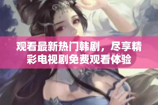 观看最新热门韩剧，尽享精彩电视剧免费观看体验