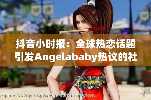 抖音小时报：全球热恋话题引发Angelababy热议的社会新闻分析
