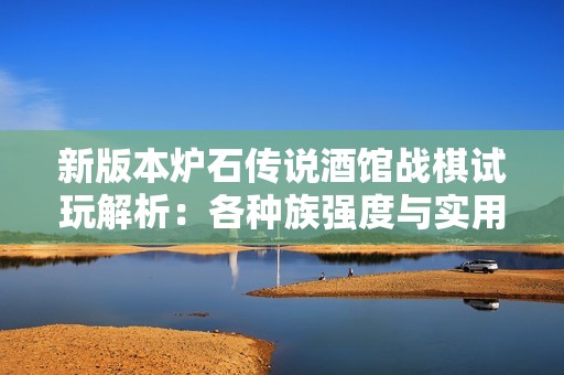 新版本炉石传说酒馆战棋试玩解析：各种族强度与实用攻略分享