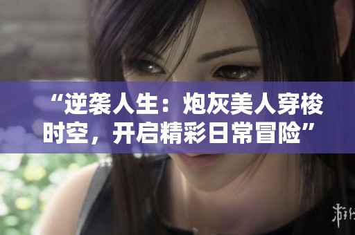 “逆袭人生：炮灰美人穿梭时空，开启精彩日常冒险”