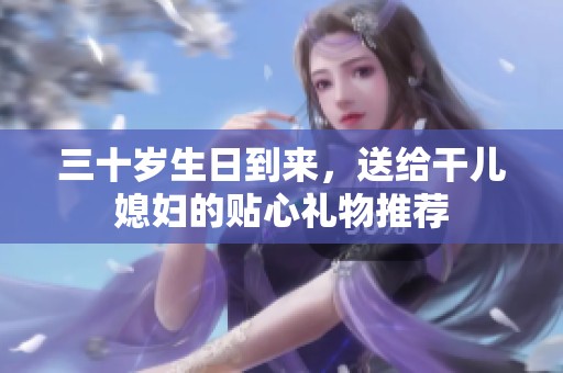 三十岁生日到来，送给干儿媳妇的贴心礼物推荐
