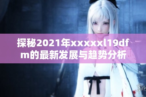 探秘2021年xxxxxl19dfm的最新发展与趋势分析